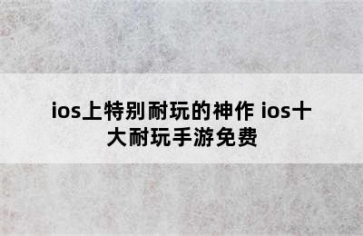 ios上特别耐玩的神作 ios十大耐玩手游免费